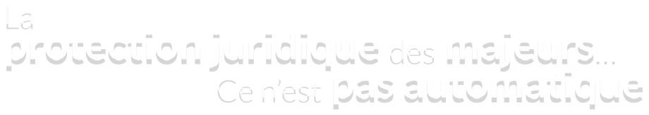 La protection juridique des majeurs... Ce n'est pas automatique